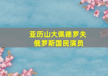 亚历山大佩德罗夫 俄罗斯国民演员